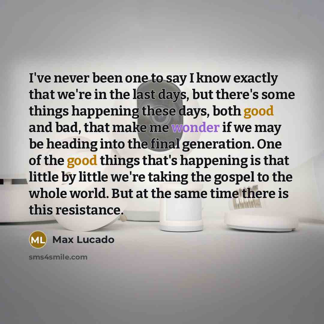 “I've never been one to say I know exactly that we're in the last days, but there's some things happening these days, both good and bad, that make me wonder if we may be heading into the final generation. One of the good things that's happening is that little by little we're taking the gospel to…” quote by Max Lucado