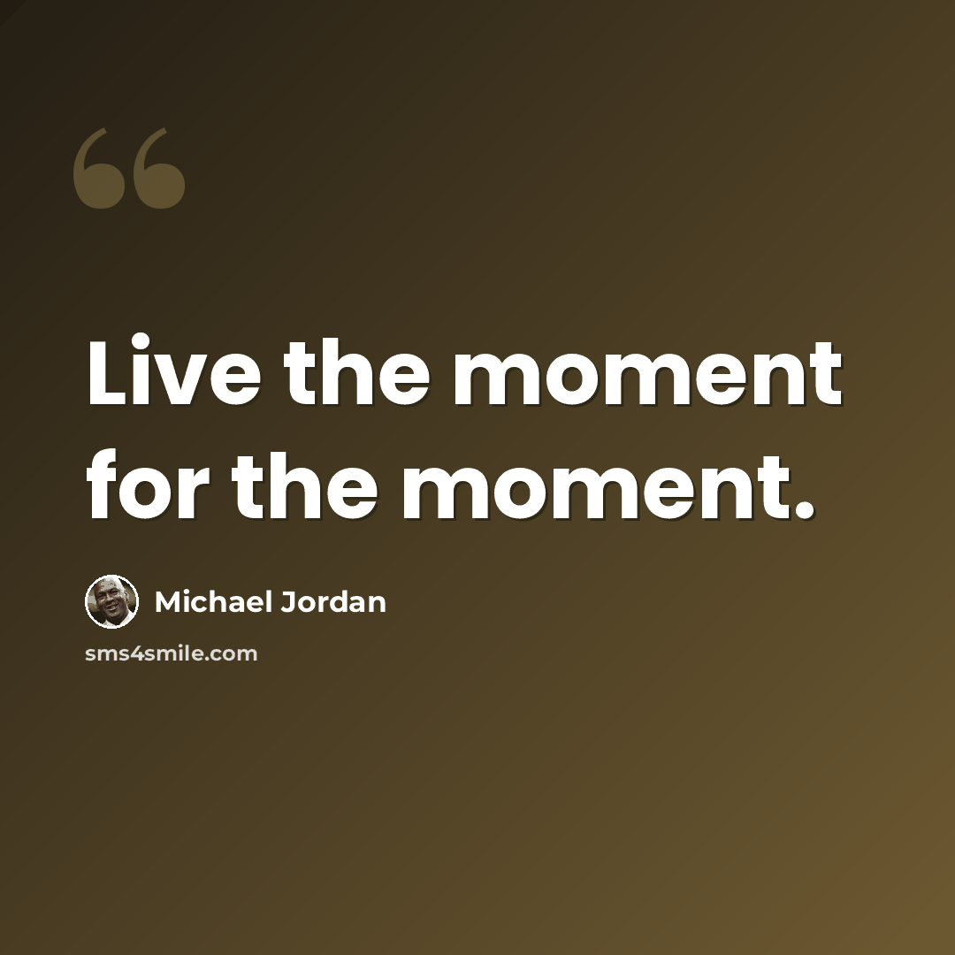 “Live the moment for the moment.” quote by Michael Jordan