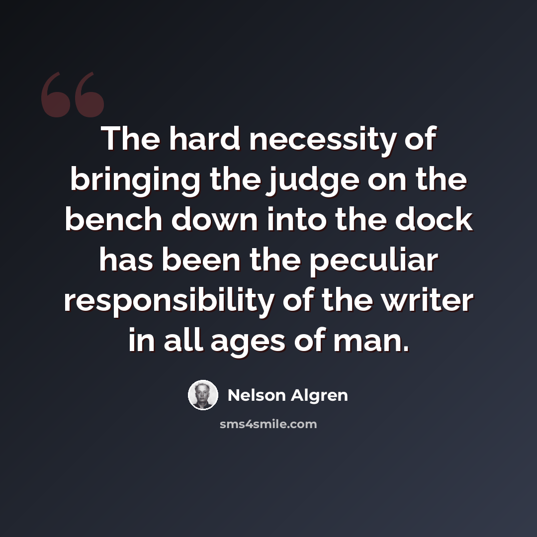 “The hard necessity of bringing the judge on the bench down into the dock has been the peculiar responsibility of the writer in all ages of man.” quote by Nelson Algren