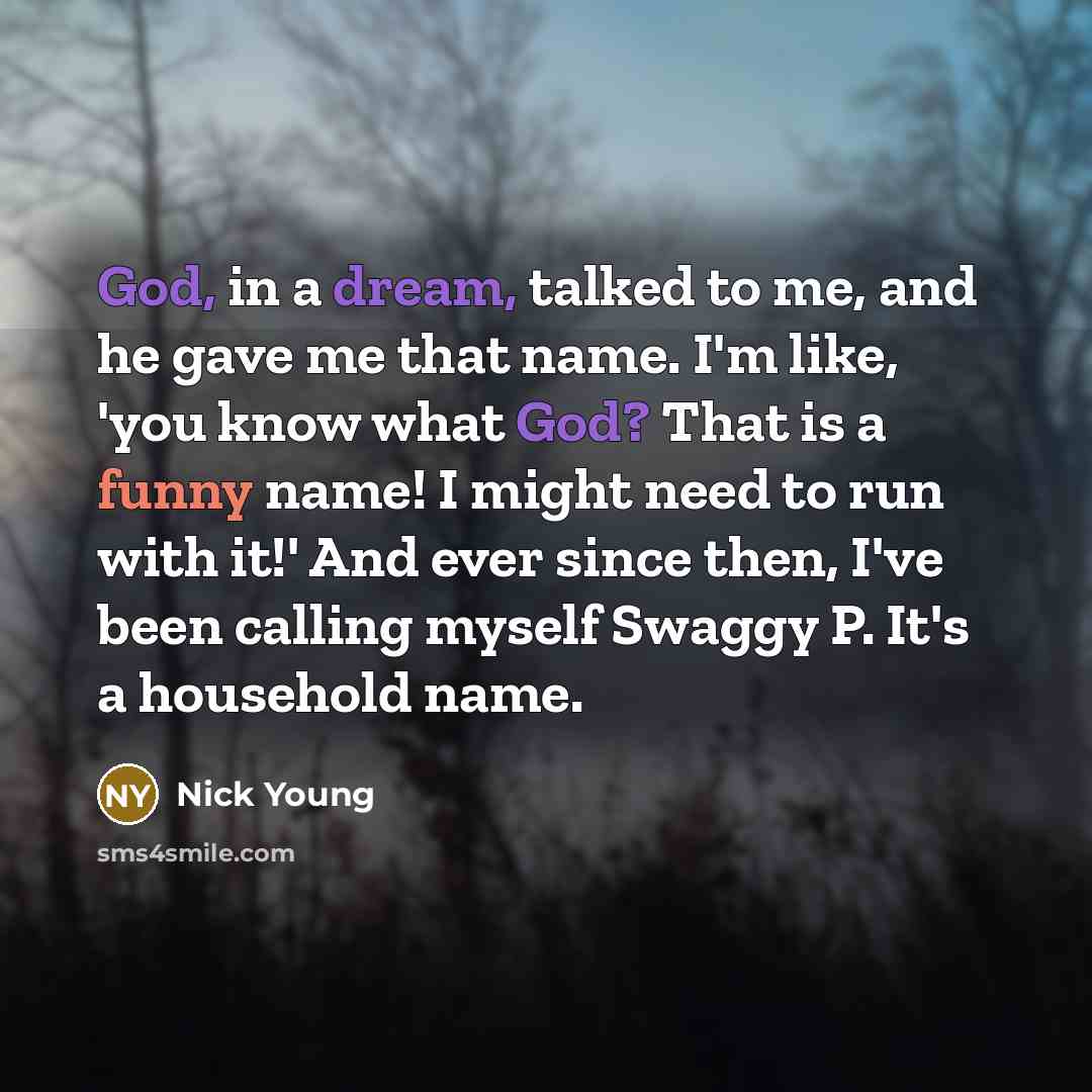 “God, in a dream, talked to me, and he gave me that name. I'm like, 'you know what God? That is a funny name! I might need to run with it!' And ever since then, I've been calling myself Swaggy P. It's a household name.” quote by Nick Young