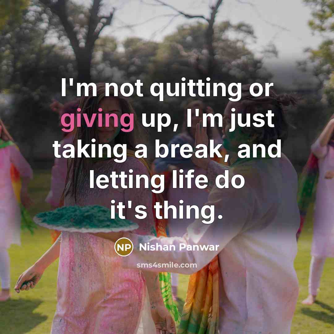 “I'm not quitting or giving up, I'm just taking a break, and letting life do it's thing.” quote by Nishan Panwar