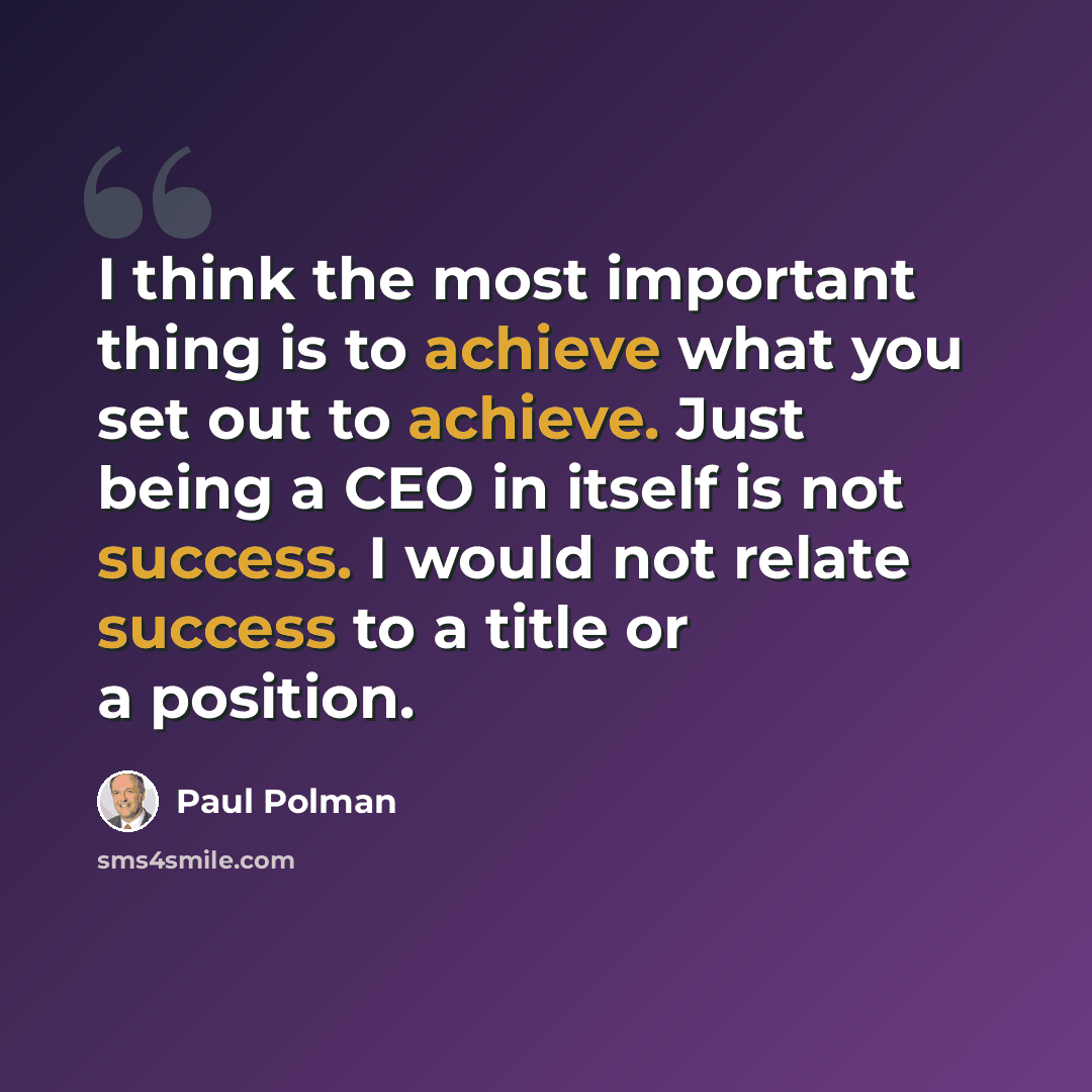 “I think the most important thing is to achieve what you set out to achieve. Just being a CEO in itself is not success. I would not relate success to a title or a position.” quote by Paul Polman