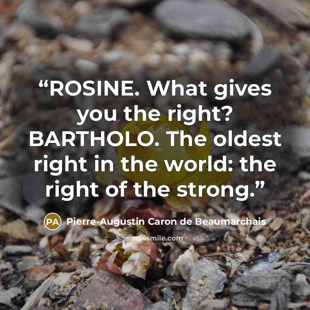 “ROSINE. What gives you the right? BARTHOLO. The oldest right in the world: the right of the strong.” quote by Pierre-Augustin Caron de Beaumarchais