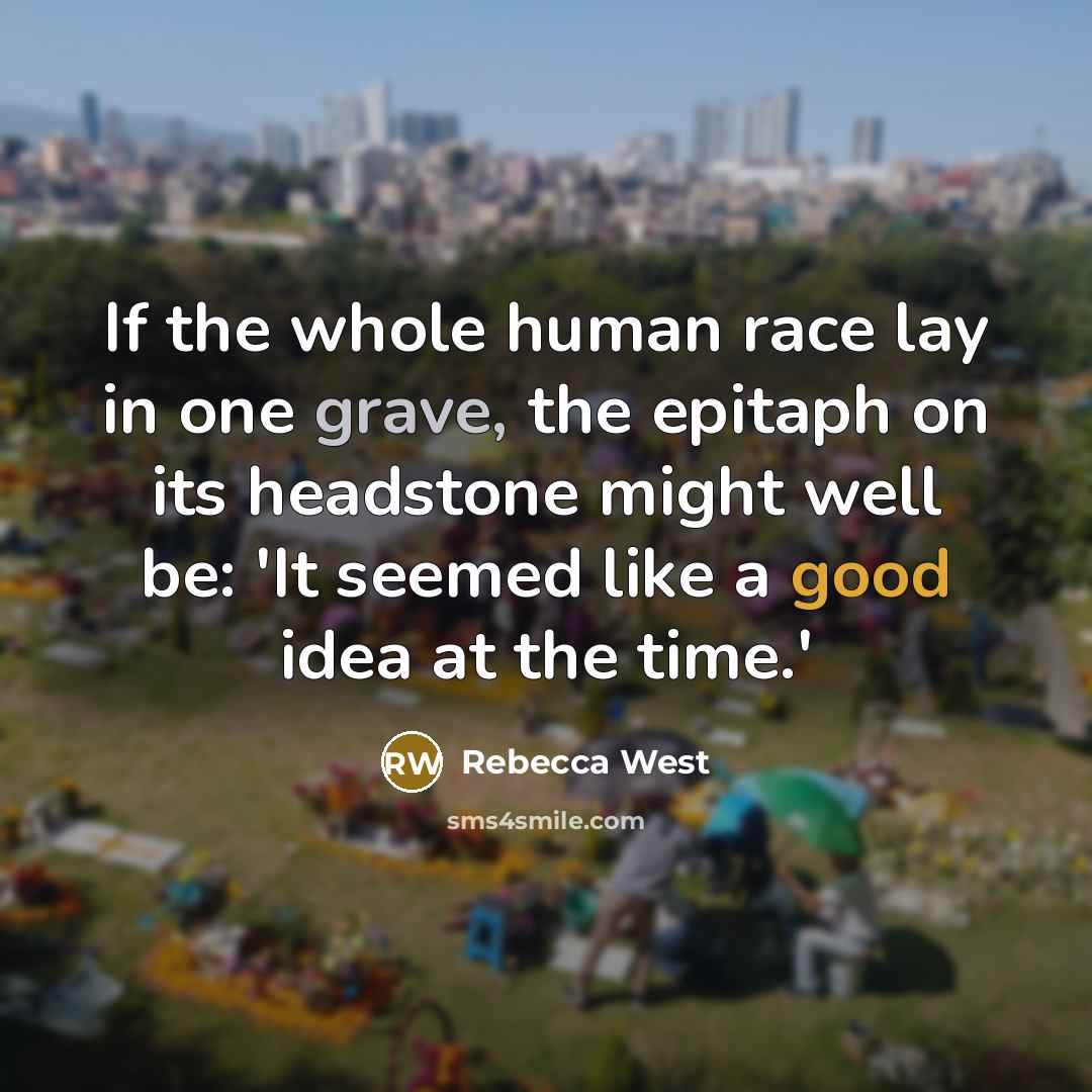 “If the whole human race lay in one grave, the epitaph on its headstone might well be: 'It seemed like a good idea at the time.'” quote by Rebecca West