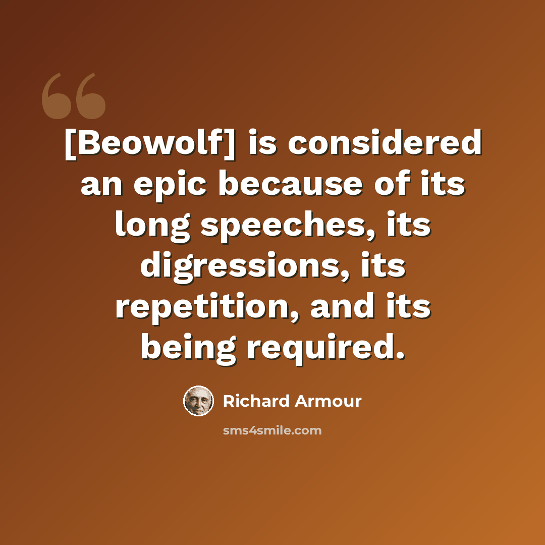 “[Beowolf] is considered an epic because of its long speeches, its digressions, its repetition, and its being required.” quote by Richard Armour