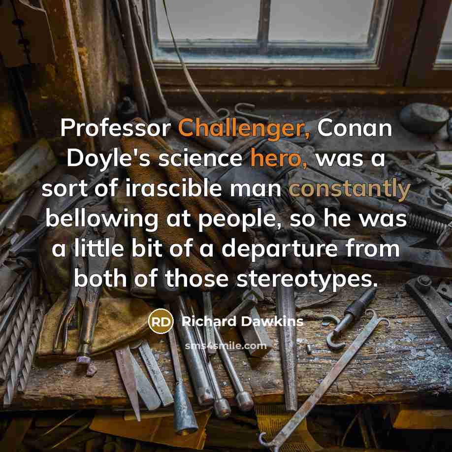 “Professor Challenger, Conan Doyle's science hero, was a sort of irascible man constantly bellowing at people, so he was a little bit of a departure from both of those stereotypes.” quote by Richard Dawkins