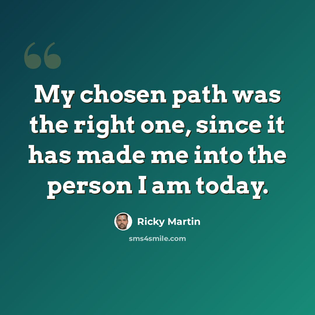 “My chosen path was the right one, since it has made me into the person I am today.” quote by Ricky Martin