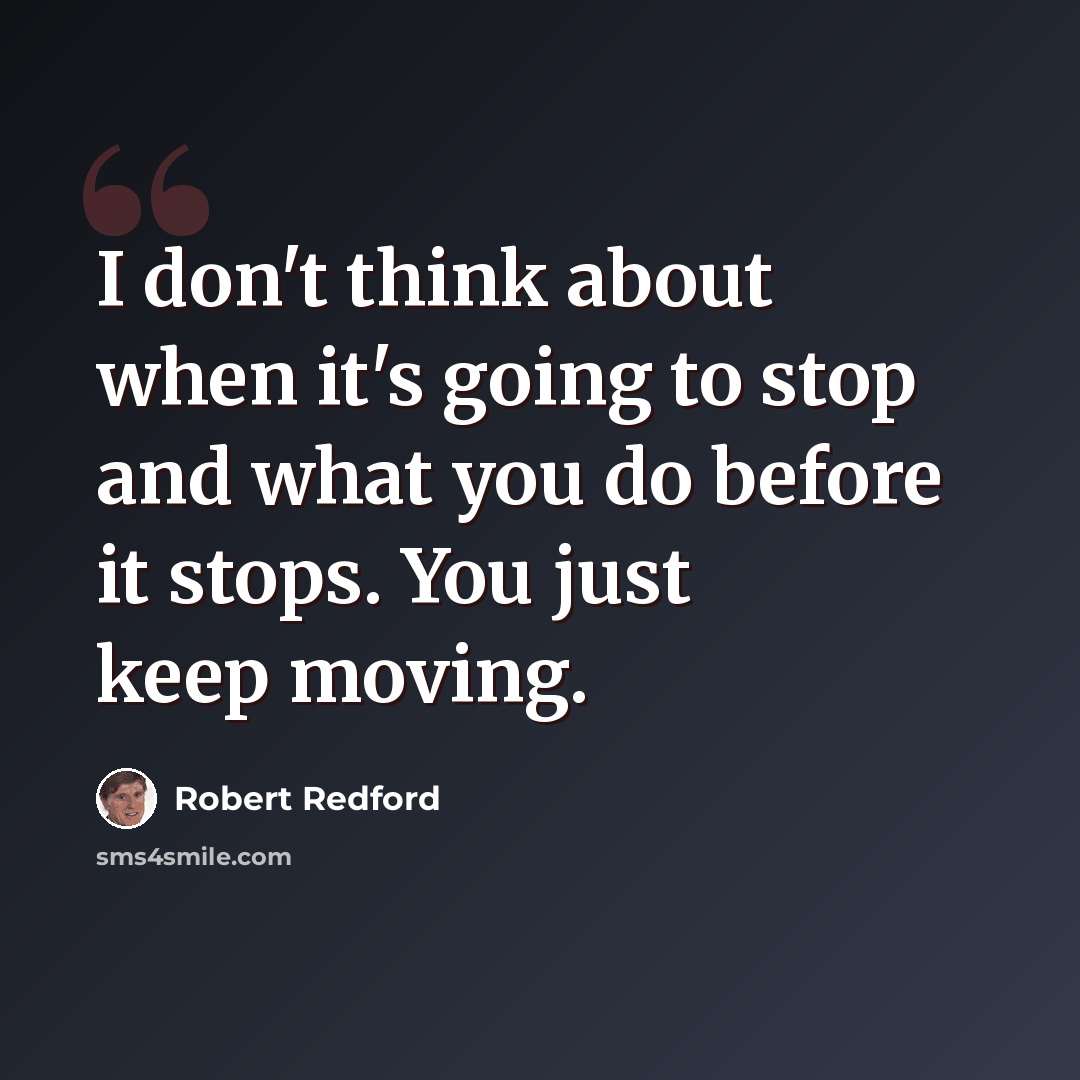“I don't think about when it's going to stop and what you do before it stops. You just keep moving.” quote by Robert Redford