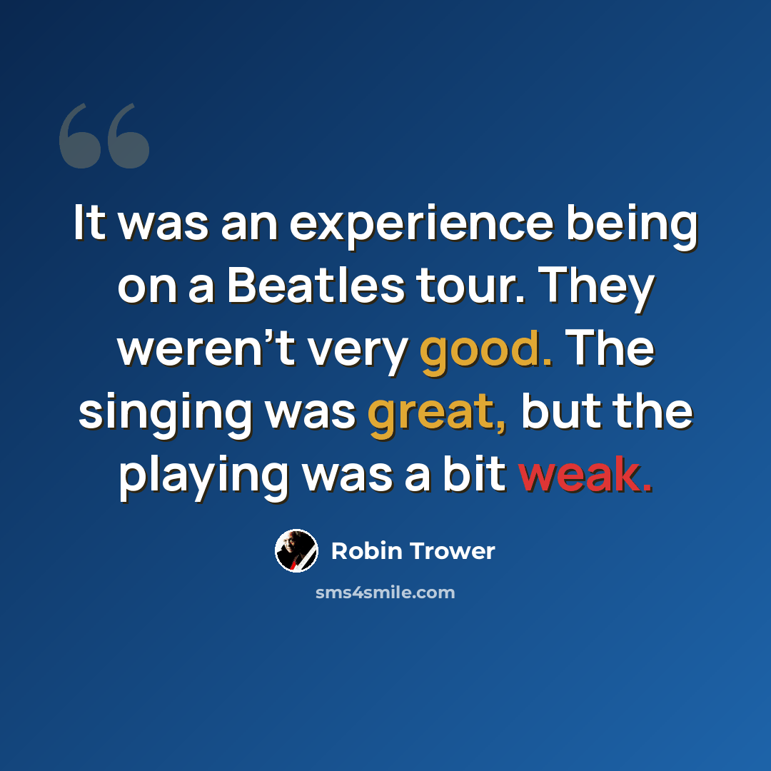 “It was an experience being on a Beatles tour. They weren't very good. The singing was great, but the playing was a bit weak.” quote by Robin Trower