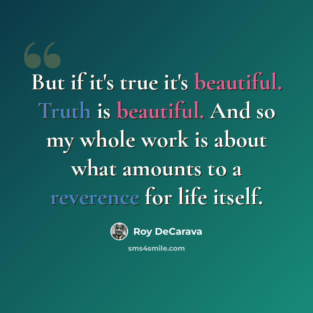 “But if it's true it's beautiful. Truth is beautiful. And so my whole work is about what amounts to a reverence for life itself.” quote by Roy DeCarava