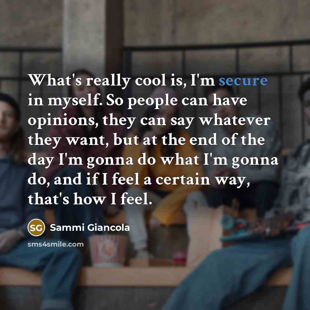 “What's really cool is, I'm secure in myself. So people can have opinions, they can say whatever they want, but at the end of the day I'm gonna do what I'm gonna do, and if I feel a certain way, that's how I feel.” quote by Sammi Giancola