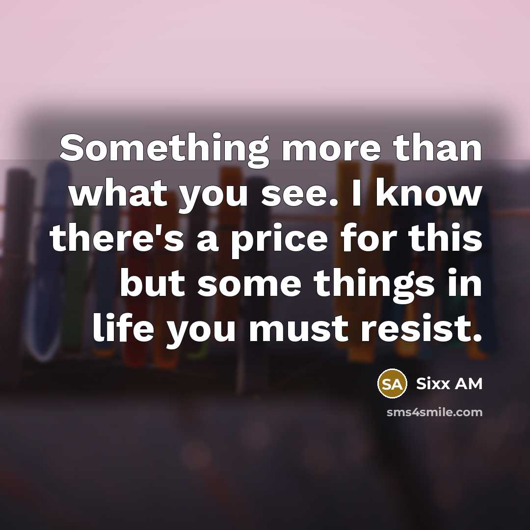 “Something more than what you see. I know there's a price for this but some things in life you must resist.” quote by Sixx AM