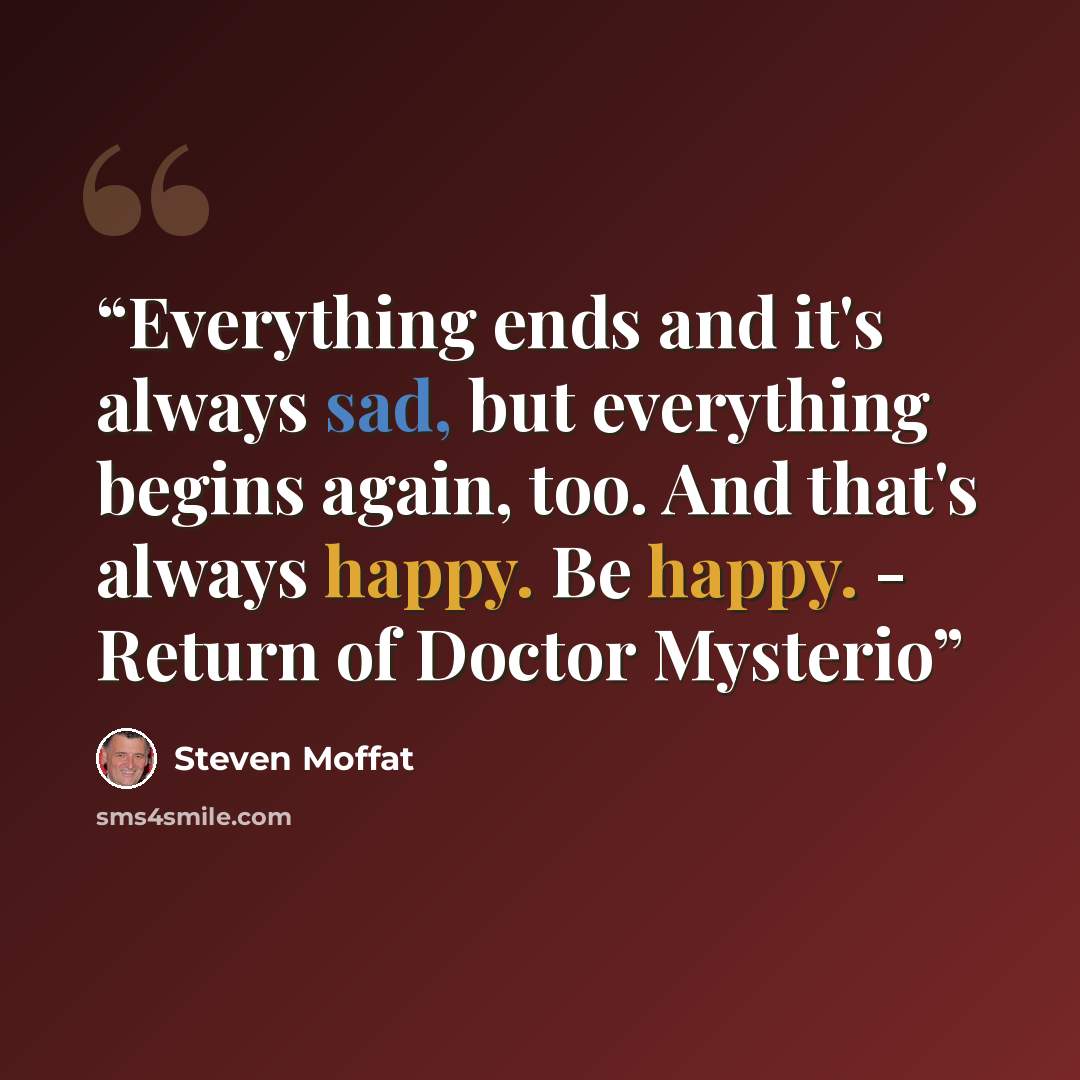 “Everything ends and it's always sad, but everything begins again, too. And that's always happy. Be happy. - Return of Doctor Mysterio” quote by Steven Moffat