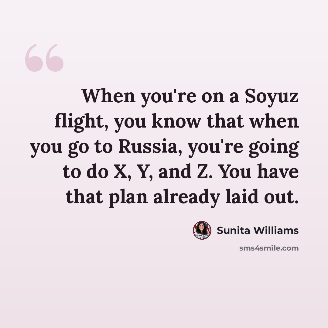 “When you're on a Soyuz flight, you know that when you go to Russia, you're going to do X, Y, and Z. You have that plan already laid out.” quote by Sunita Williams