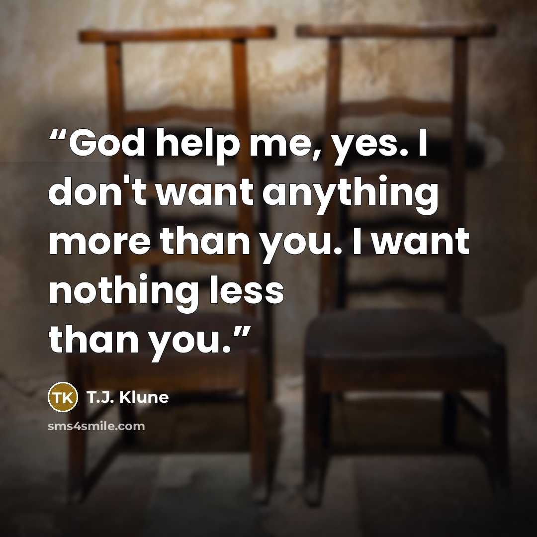 “God help me, yes. I don't want anything more than you. I want nothing less than you.” quote by T.J. Klune