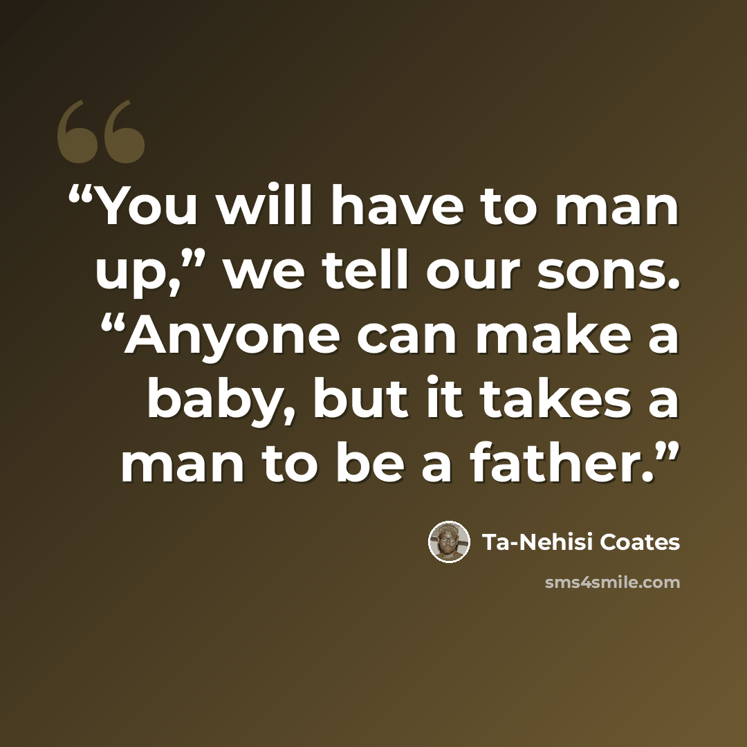 “You will have to man up,” we tell our sons. “Anyone can make a baby, but it takes a man to be a father.” quote by Ta-Nehisi Coates