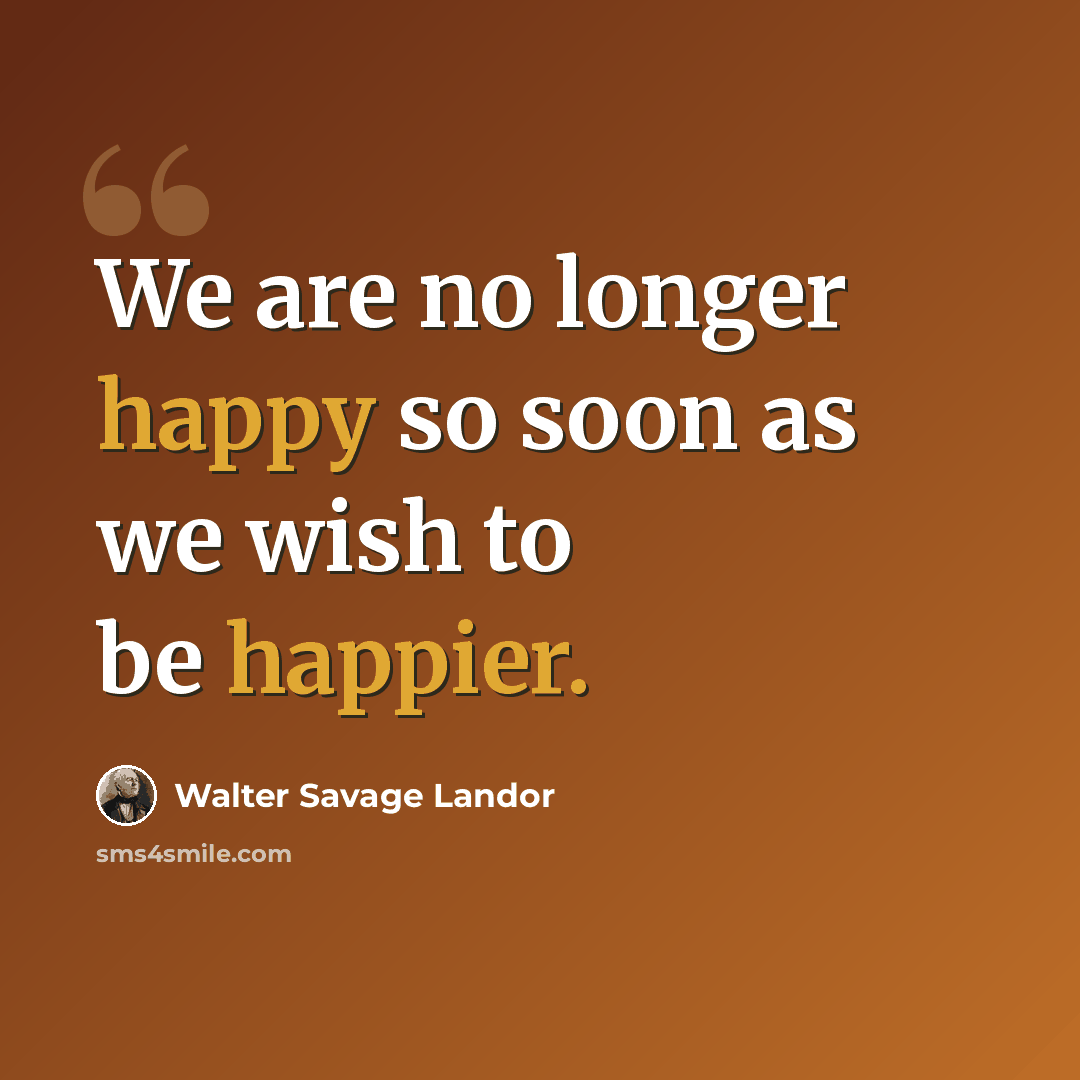 “We are no longer happy so soon as we wish to be happier.” quote by Walter Savage Landor