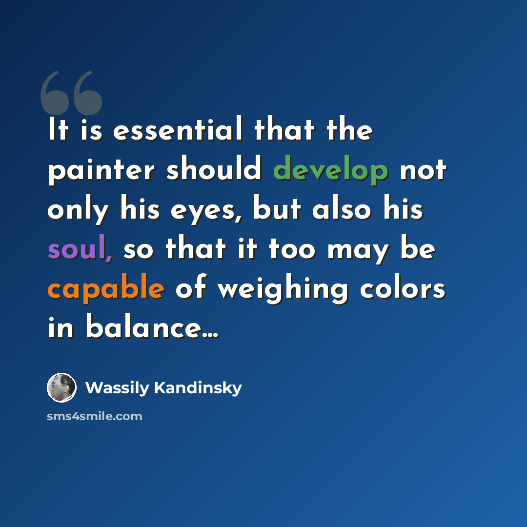 “It is essential that the painter should develop not only his eyes, but also his soul, so that it too may be capable of weighing colors in balance...” quote by Wassily Kandinsky