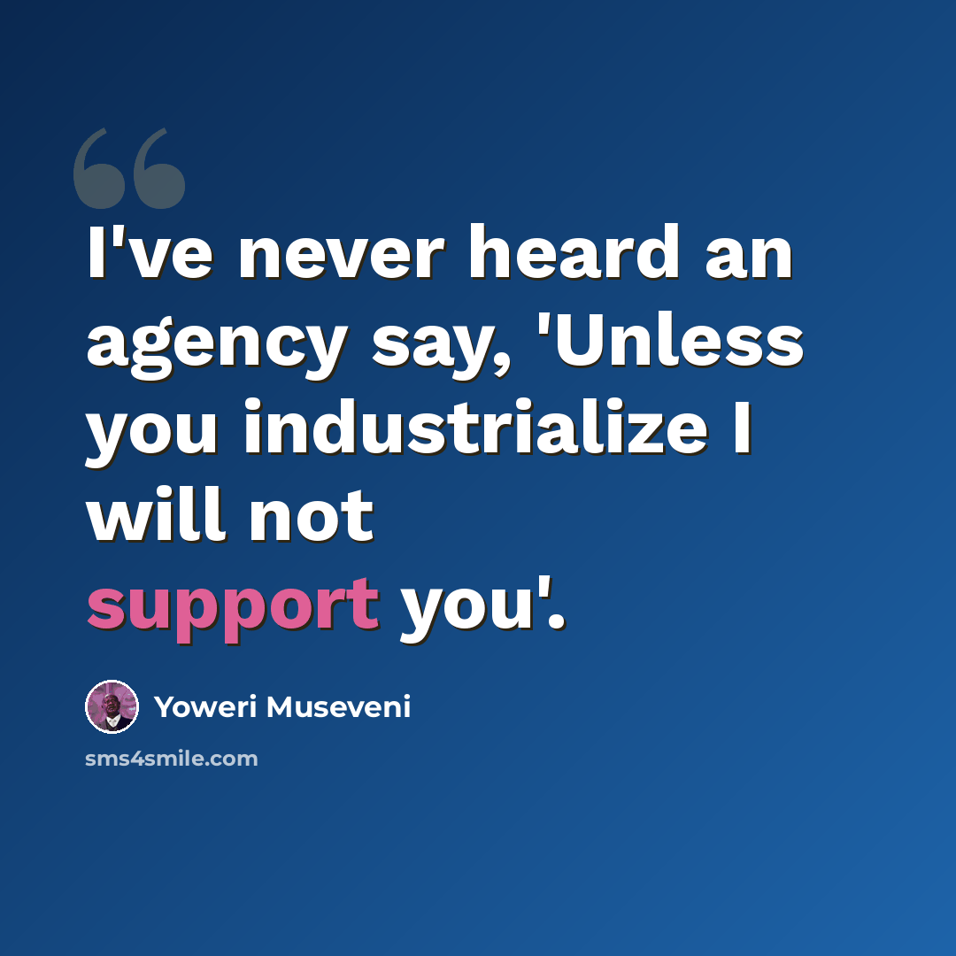 “I've never heard an agency say, 'Unless you industrialize I will not support you'.” quote by Yoweri Museveni