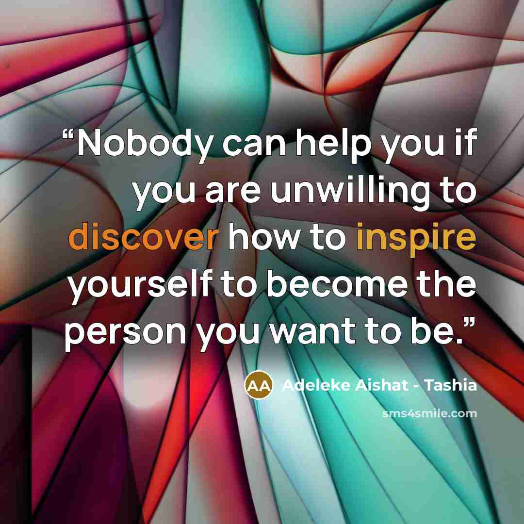 “Nobody can help you if you are unwilling to discover how to inspire yourself to become the person you want to be.” quote by Adeleke Aishat - Tashia