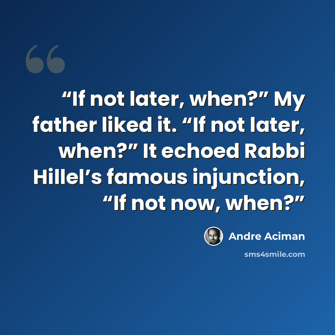 “If not later, when?” My father liked it. “If not later, when?” It echoed Rabbi Hillel’s famous injunction, “If not now, when?” quote by André Aciman