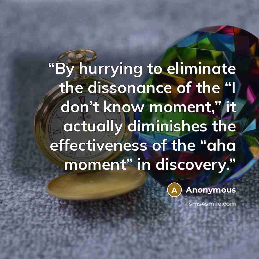 “By hurrying to eliminate the dissonance of the “I don’t know moment,” it actually diminishes the effectiveness of the “aha moment” in discovery.” quote by Anonymous