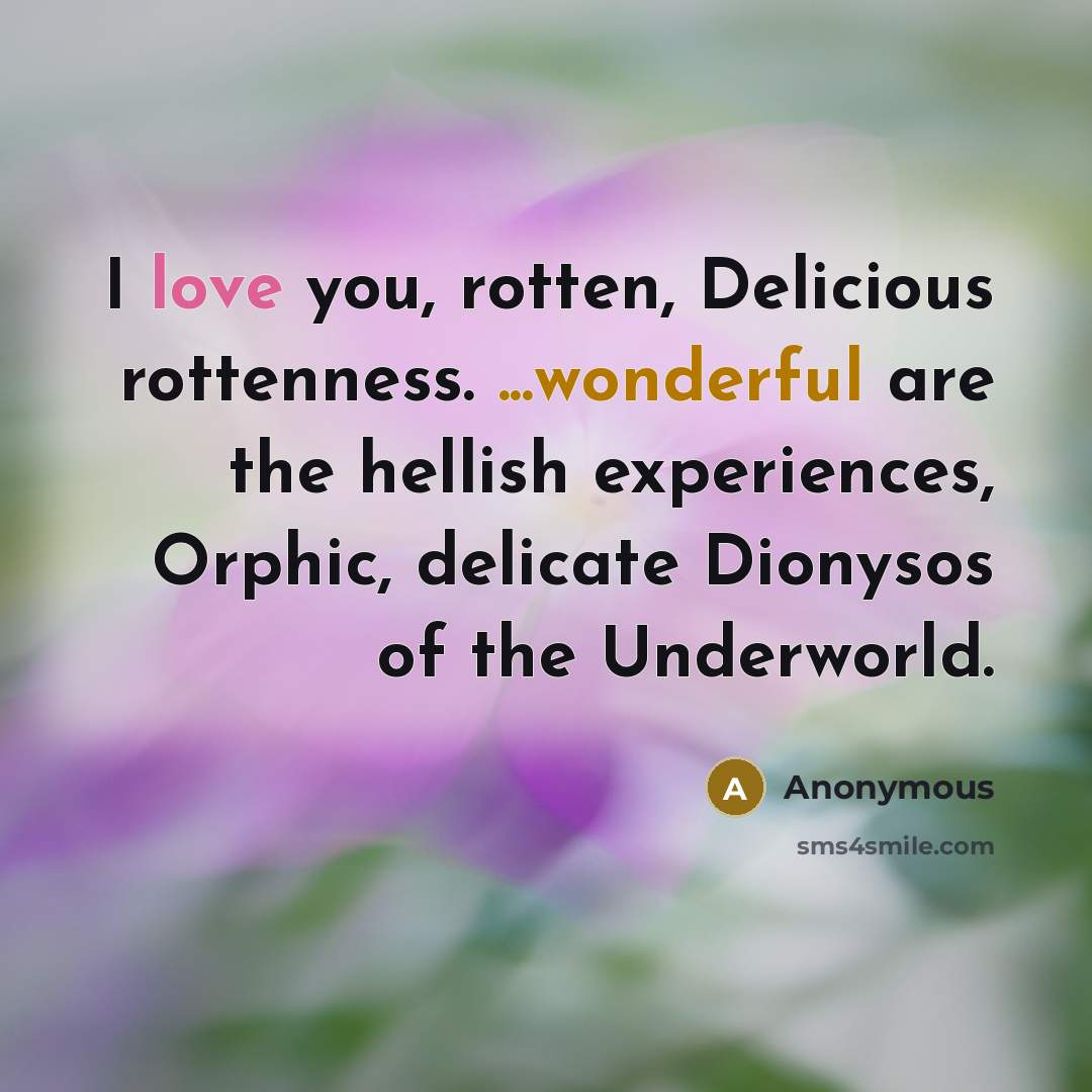 “I love you, rotten, Delicious rottenness. ...wonderful are the hellish experiences, Orphic, delicate Dionysos of the Underworld.” quote by Anonymous