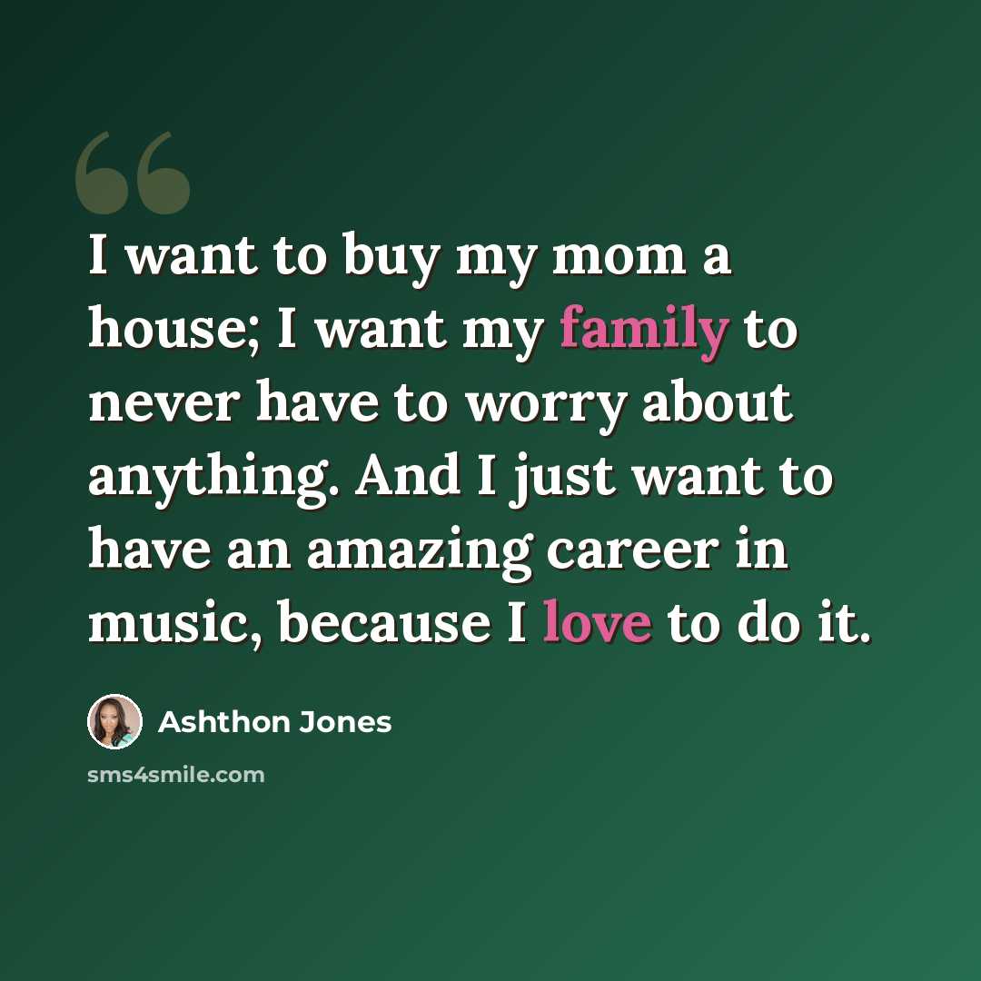 “I want to buy my mom a house; I want my family to never have to worry about anything. And I just want to have an amazing career in music, because I love to do it.” quote by Ashthon Jones