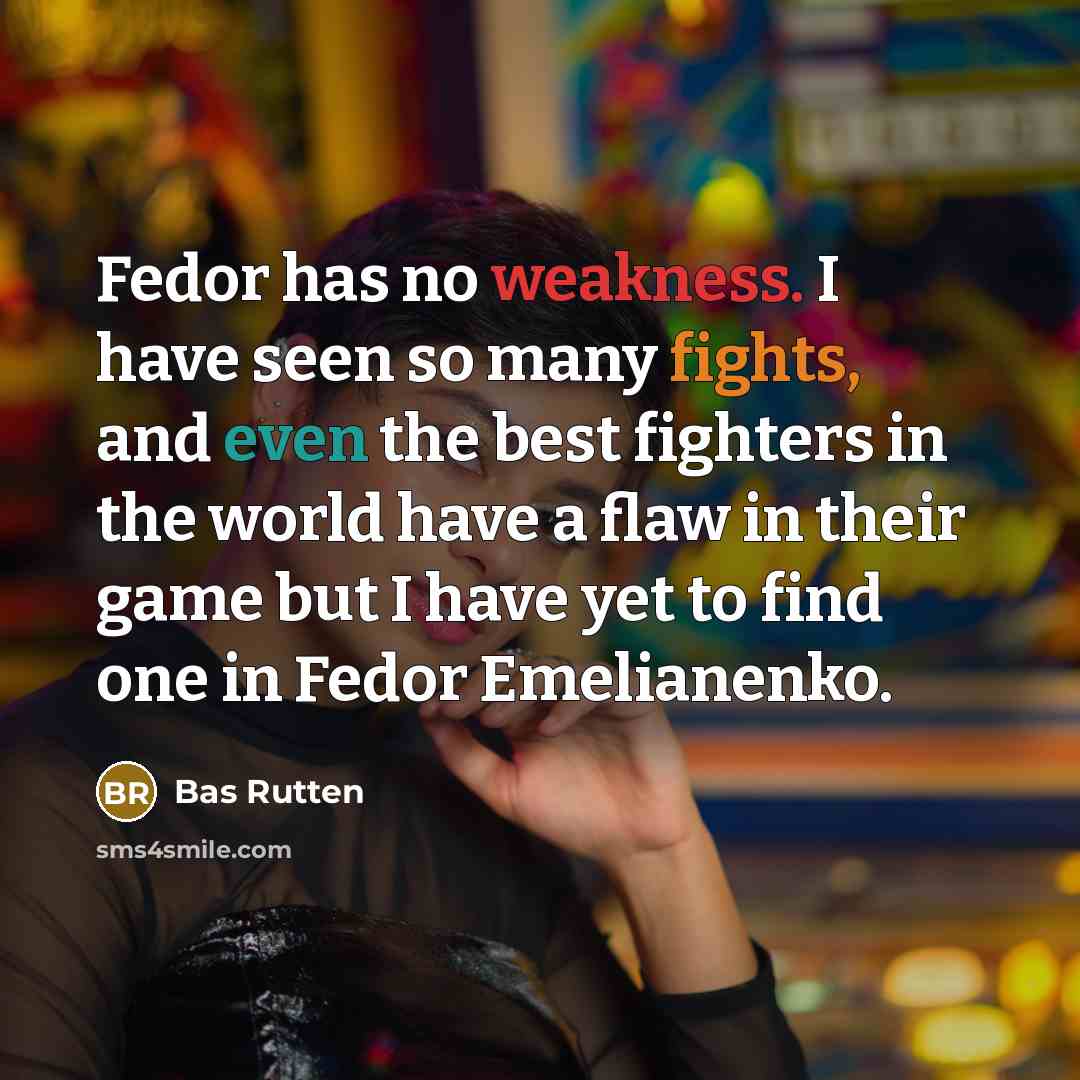“Fedor has no weakness. I have seen so many fights, and even the best fighters in the world have a flaw in their game but I have yet to find one in Fedor Emelianenko.” quote by Bas Rutten