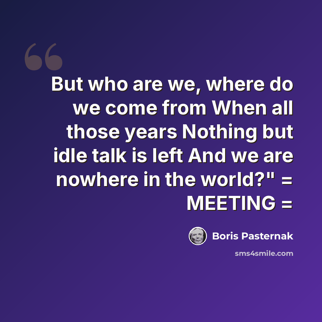“But who are we, where do we come from When all those years Nothing but idle talk is left And we are nowhere in the world?" = MEETING =” quote by Boris Pasternak