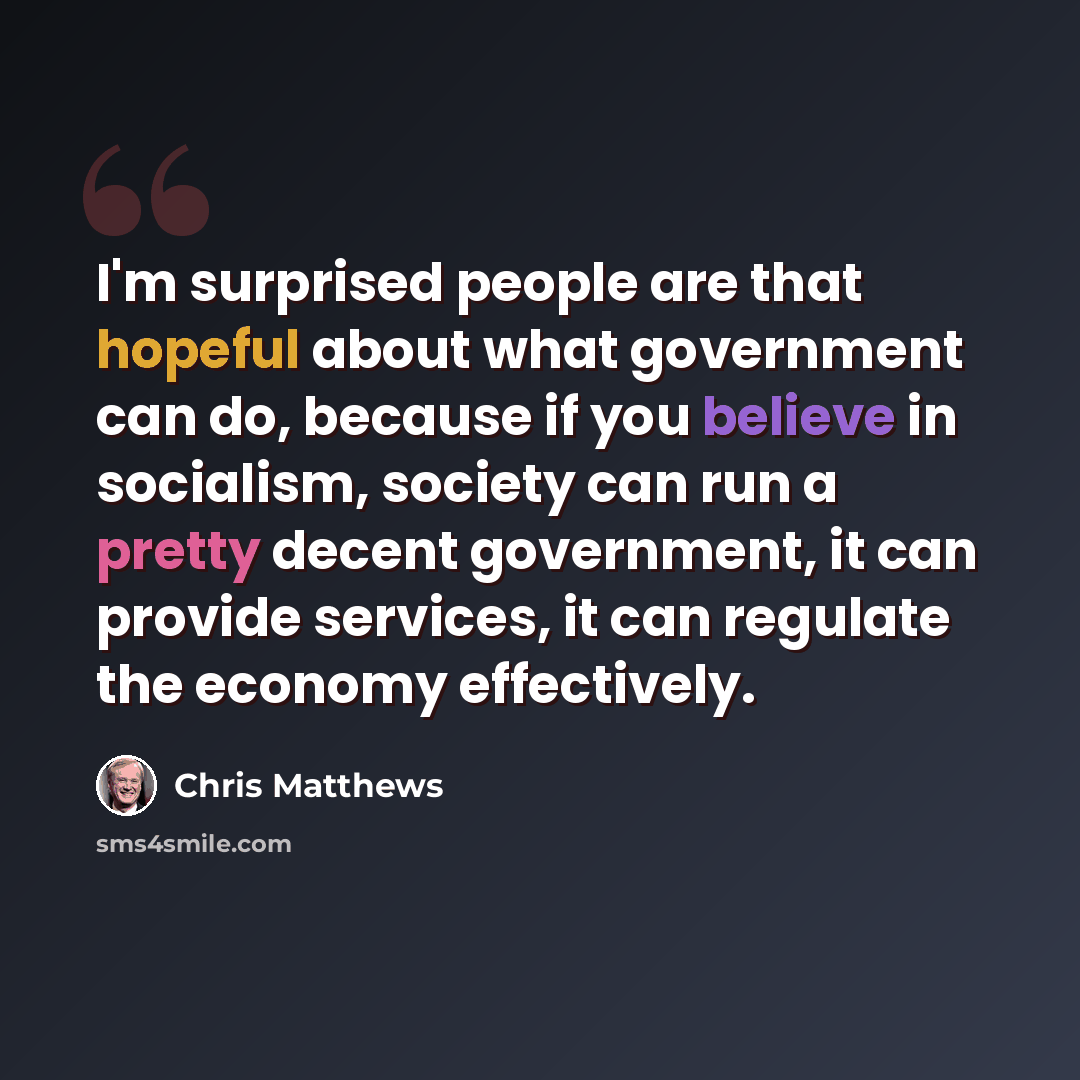 “I'm surprised people are that hopeful about what government can do, because if you believe in socialism, society can run a pretty decent government, it can provide services, it can regulate the economy effectively.” quote by Chris Matthews