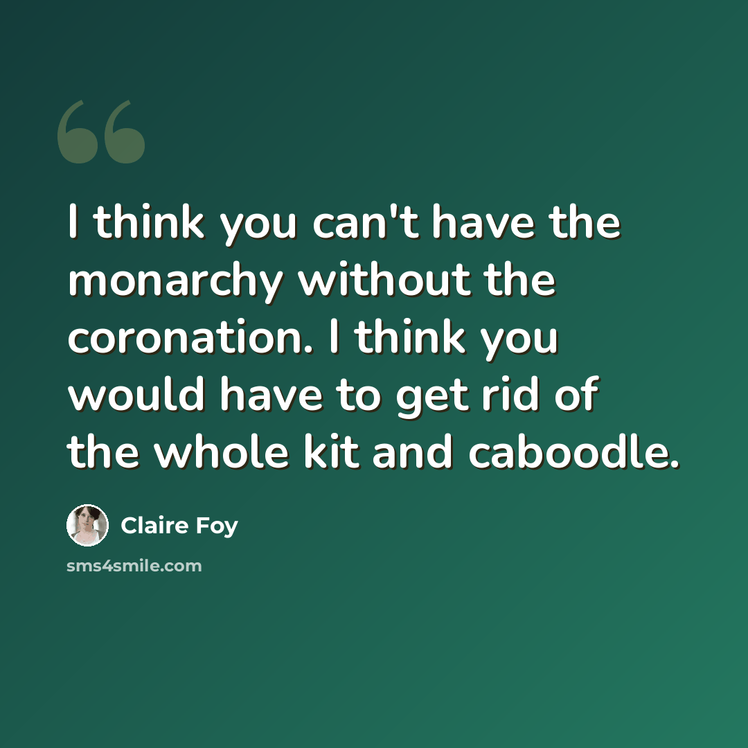 “I think you can't have the monarchy without the coronation. I think you would have to get rid of the whole kit and caboodle.” quote by Claire Foy