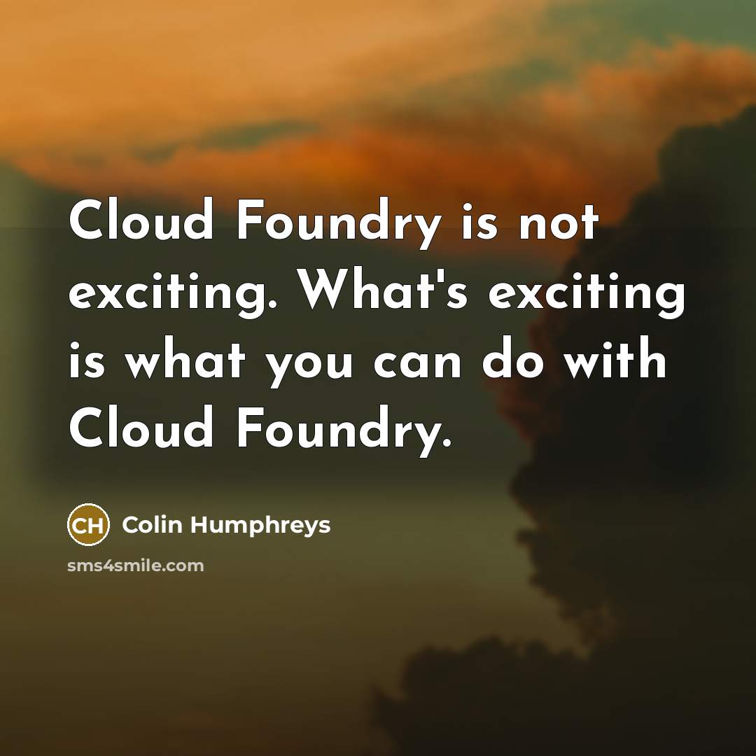 “Cloud Foundry is not exciting. What's exciting is what you can do with Cloud Foundry.” quote by Colin Humphreys