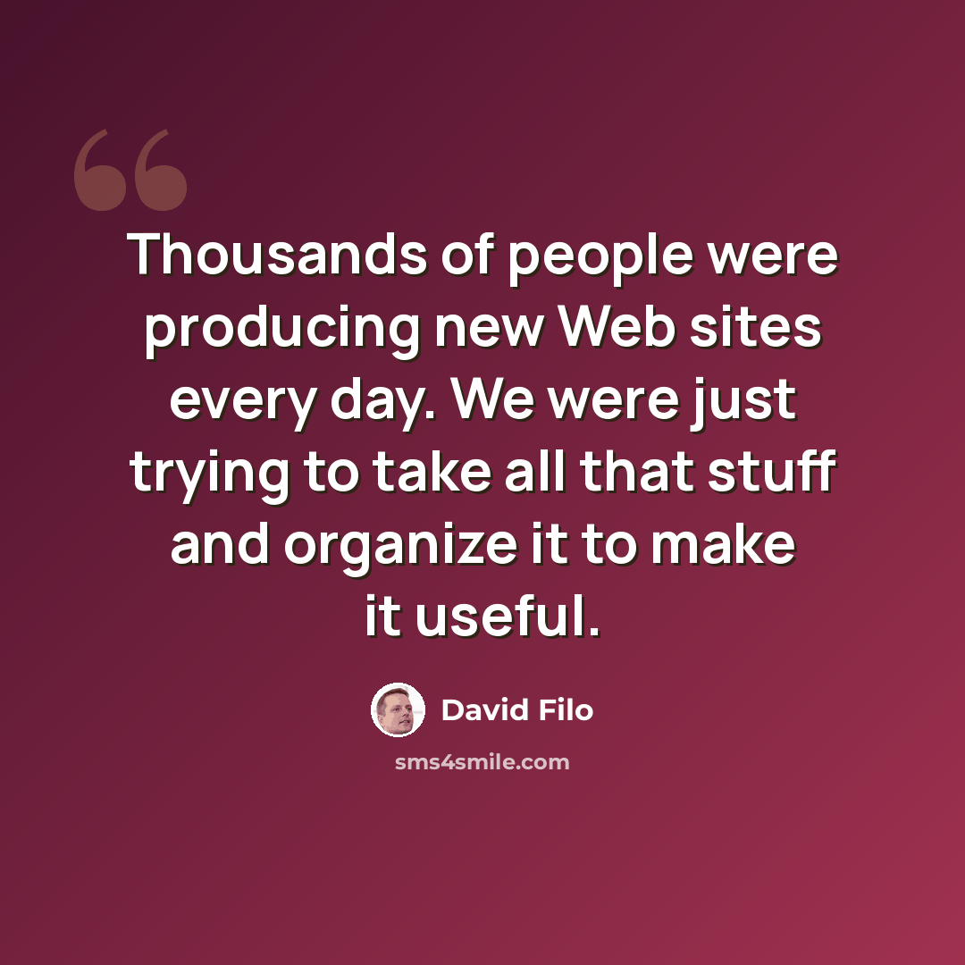 “Thousands of people were producing new Web sites every day. We were just trying to take all that stuff and organize it to make it useful.” quote by David Filo