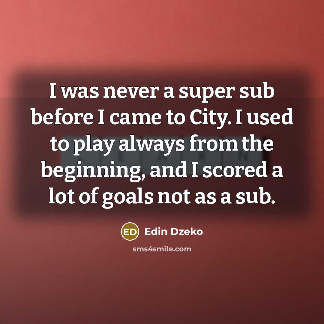 “I was never a super sub before I came to City. I used to play always from the beginning, and I scored a lot of goals not as a sub.” quote by Edin Dzeko