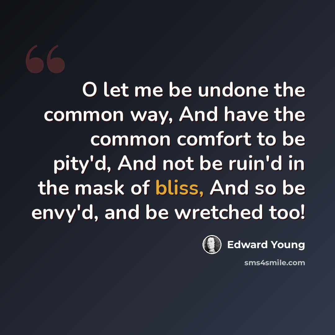 “O let me be undone the common way, And have the common comfort to be pity'd, And not be ruin'd in the mask of bliss, And so be envy'd, and be wretched too!” quote by Edward Young