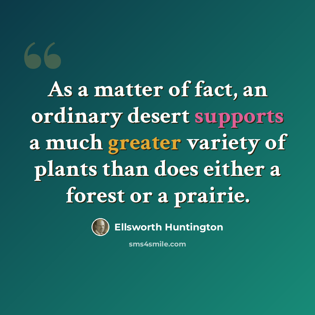 “As a matter of fact, an ordinary desert supports a much greater variety of plants than does either a forest or a prairie.” quote by Ellsworth Huntington
