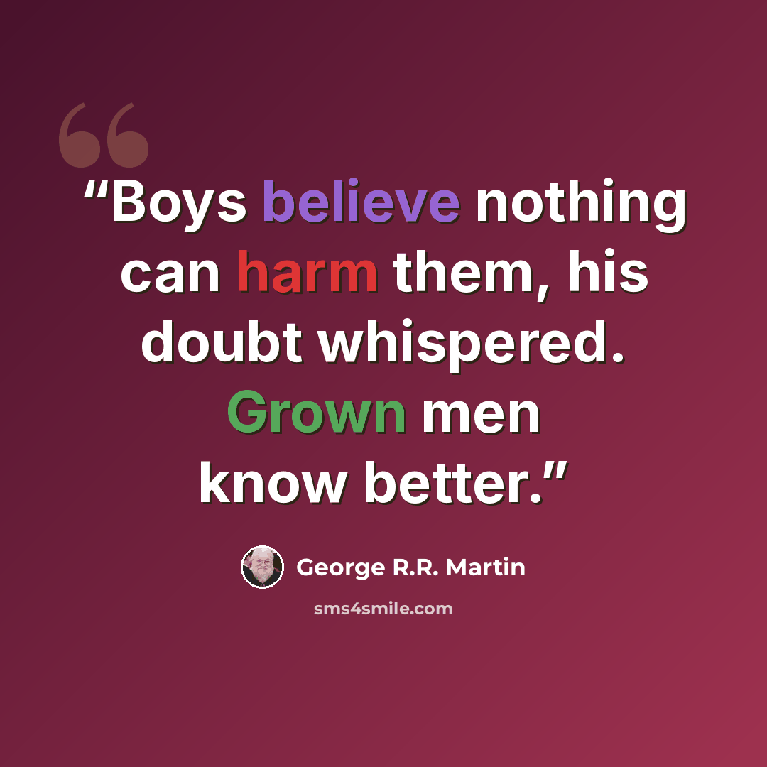 “Boys believe nothing can harm them, his doubt whispered. Grown men know better.” quote by George R.R. Martin