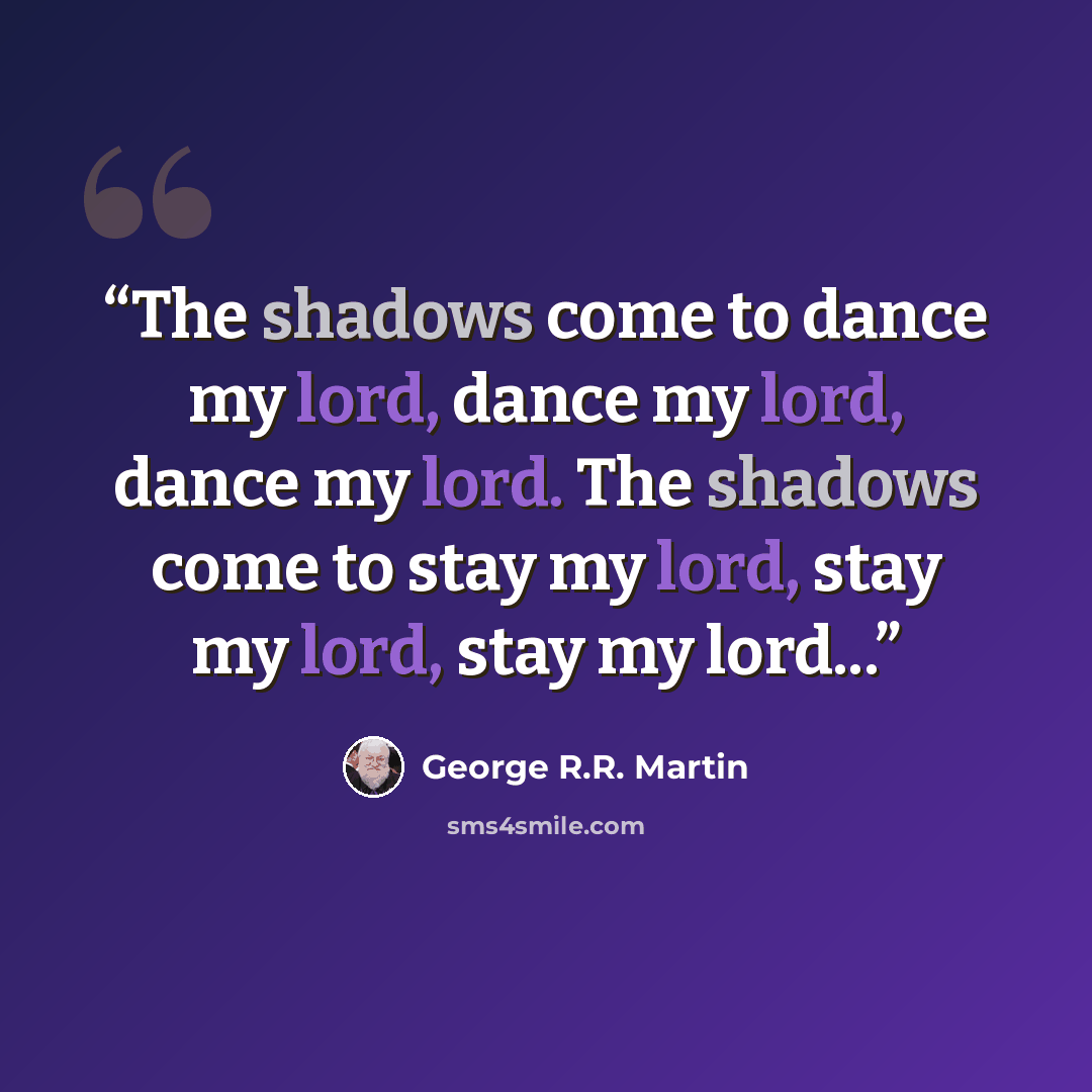 “The shadows come to dance my lord, dance my lord, dance my lord. The shadows come to stay my lord, stay my lord, stay my lord...” quote by George R.R. Martin