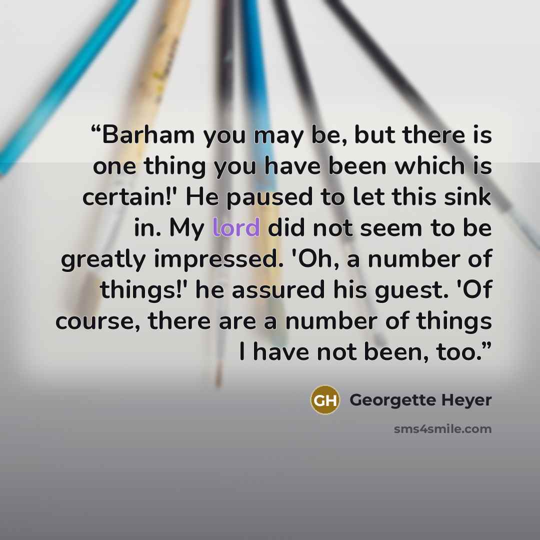 “Barham you may be, but there is one thing you have been which is certain!' He paused to let this sink in. My lord did not seem to be greatly impressed. 'Oh, a number of things!' he assured his guest. 'Of course, there are a number of things I have not been, too.” quote by Georgette Heyer