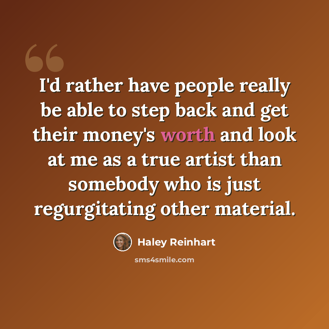“I'd rather have people really be able to step back and get their money's worth and look at me as a true artist than somebody who is just regurgitating other material.” quote by Haley Reinhart
