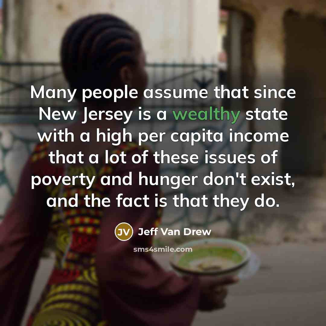 “Many people assume that since New Jersey is a wealthy state with a high per capita income that a lot of these issues of poverty and hunger don't exist, and the fact is that they do.” quote by Jeff Van Drew
