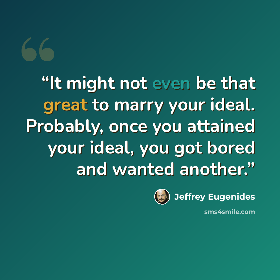 “It might not even be that great to marry your ideal. Probably, once you attained your ideal, you got bored and wanted another.” quote by Jeffrey Eugenides