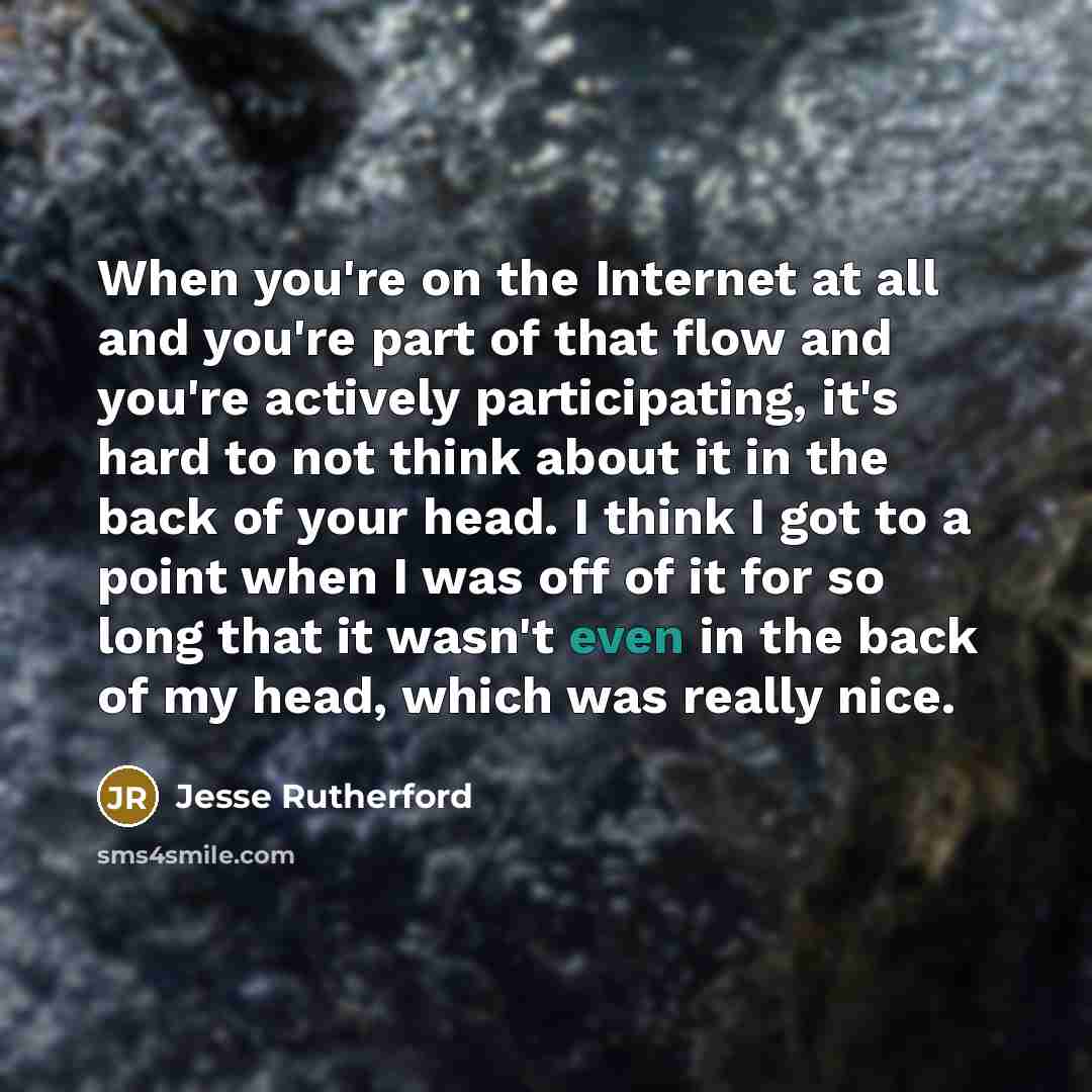 “When you're on the Internet at all and you're part of that flow and you're actively participating, it's hard to not think about it in the back of your head. I think I got to a point when I was off of it for so long that it wasn't even in the back of my head, which was really nice.” quote by Jesse Rutherford