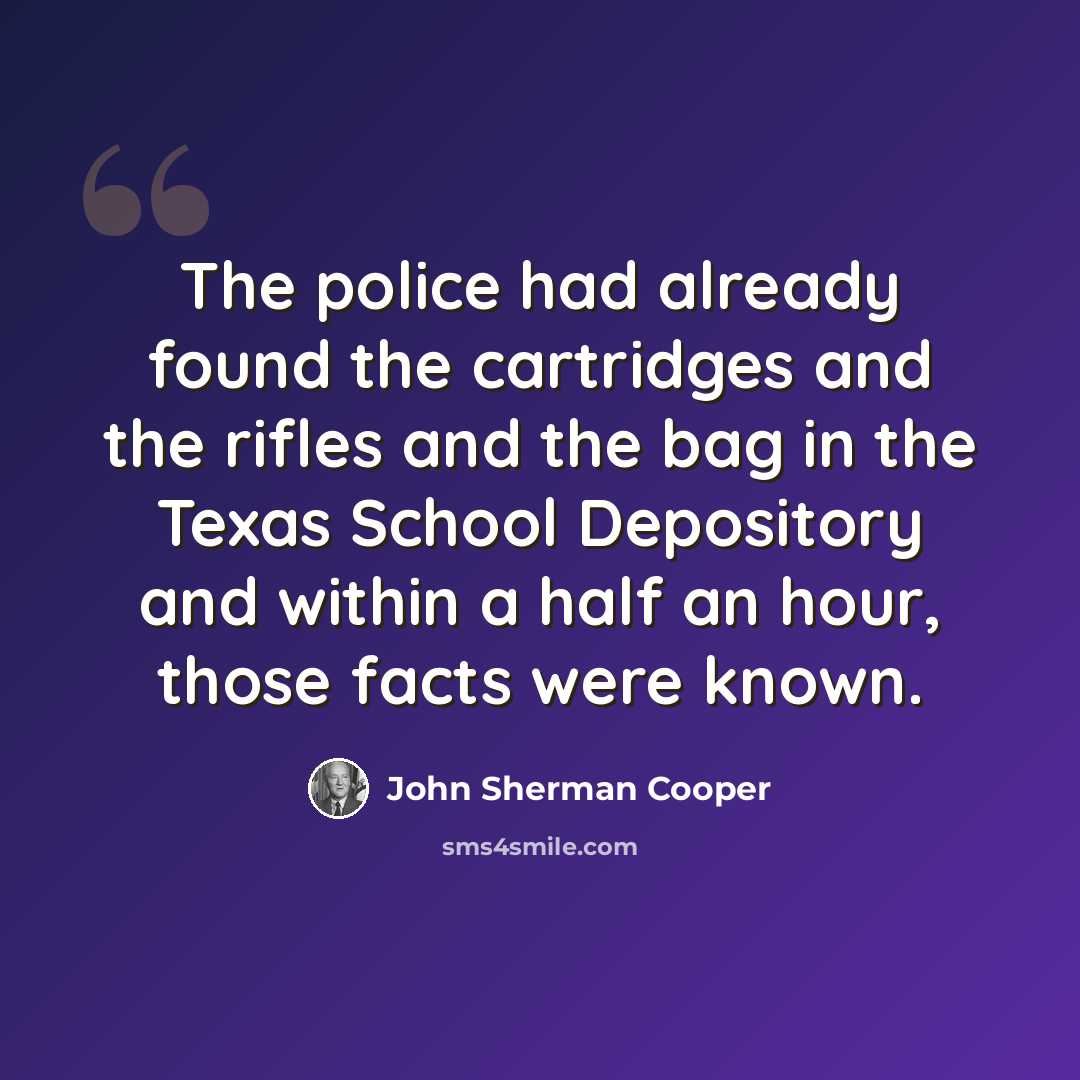 “The police had already found the cartridges and the rifles and the bag in the Texas School Depository and within a half an hour, those facts were known.” quote by John Sherman Cooper
