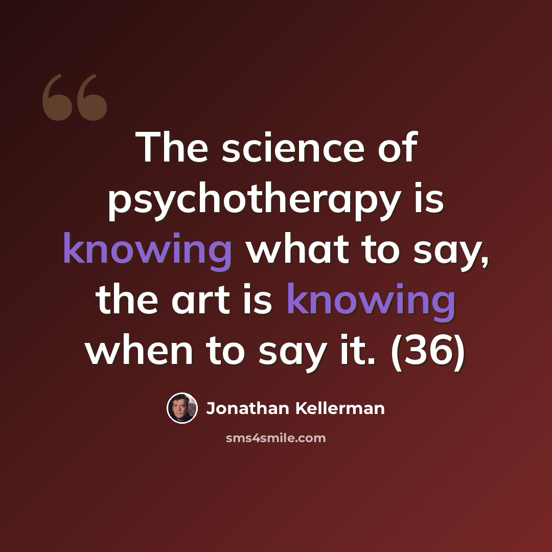 “The science of psychotherapy is knowing what to say, the art is knowing when to say it. (36)” quote by Jonathan Kellerman