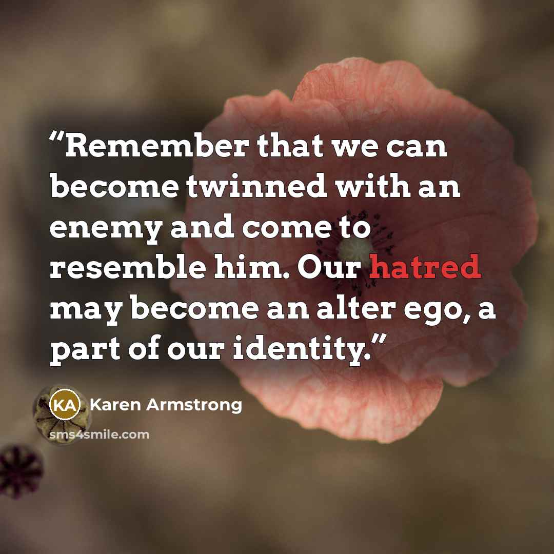 “Remember that we can become twinned with an enemy and come to resemble him. Our hatred may become an alter ego, a part of our identity.” quote by Karen Armstrong