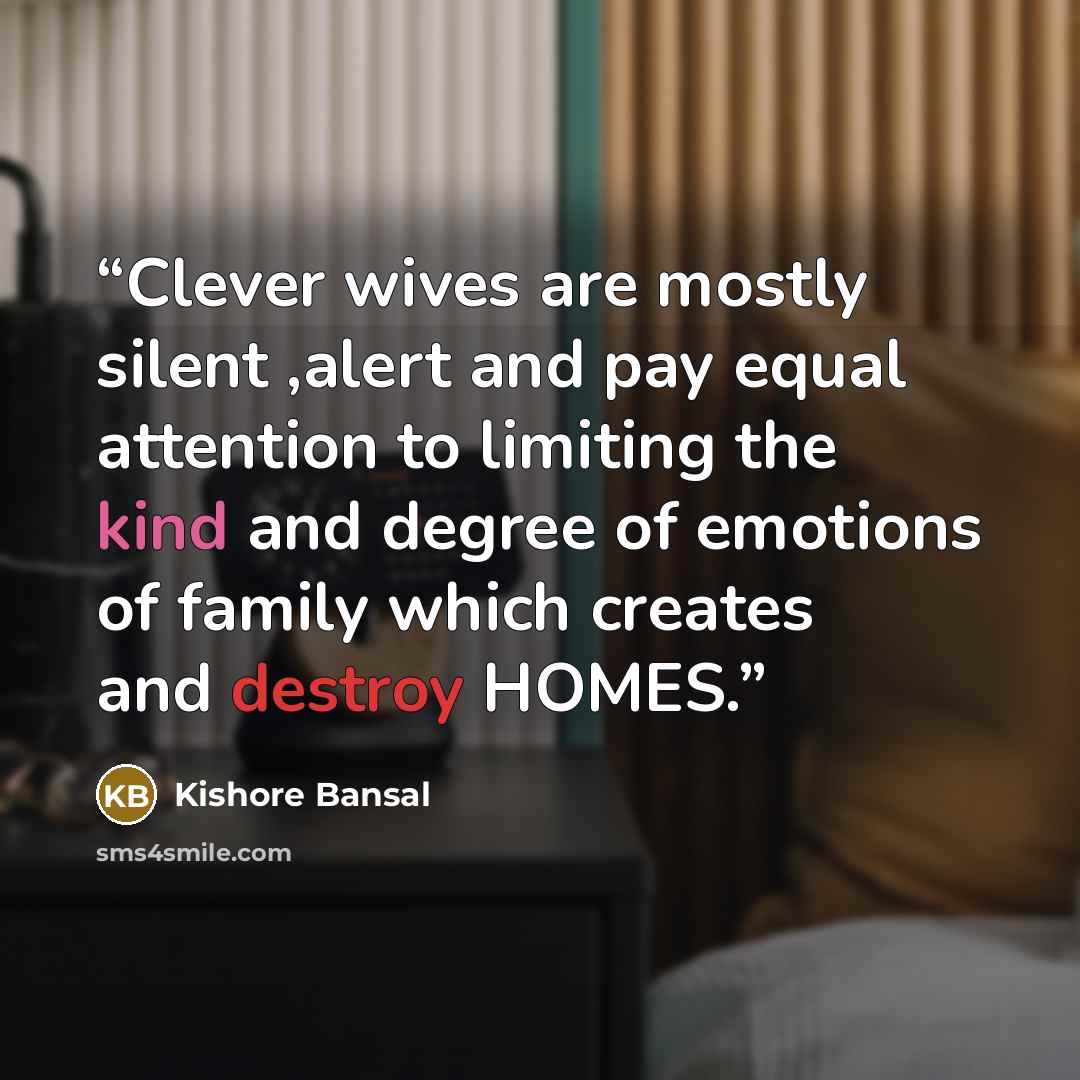 “Clever wives are mostly silent ,alert and pay equal attention to limiting the kind and degree of emotions of family which creates and destroy HOMES.” quote by Kishore Bansal