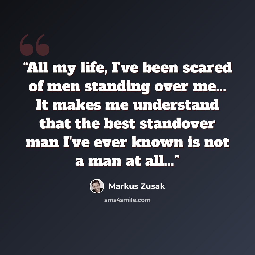 “All my life, I've been scared of men standing over me... It makes me understand that the best standover man I've ever known is not a man at all...” quote by Markus Zusak