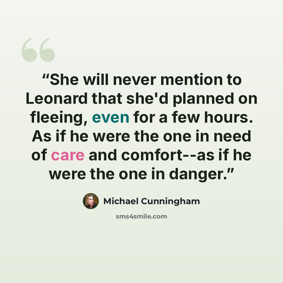 “She will never mention to Leonard that she'd planned on fleeing, even for a few hours. As if he were the one in need of care and comfort--as if he were the one in danger.” quote by Michael Cunningham